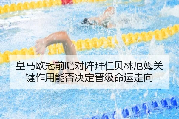 皇马欧冠前瞻对阵拜仁贝林厄姆关键作用能否决定晋级命运走向